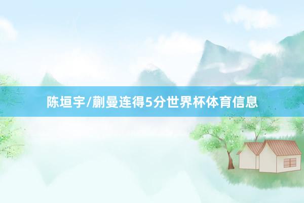陈垣宇/蒯曼连得5分世界杯体育信息