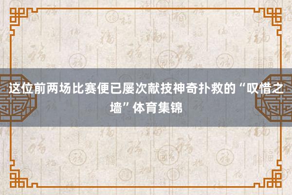 这位前两场比赛便已屡次献技神奇扑救的“叹惜之墙”体育集锦