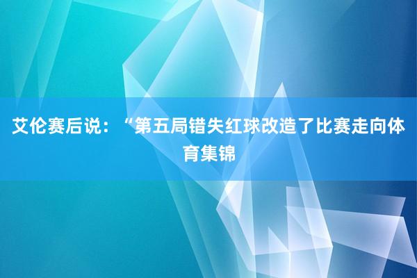艾伦赛后说：“第五局错失红球改造了比赛走向体育集锦