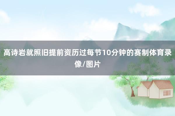 高诗岩就照旧提前资历过每节10分钟的赛制体育录像/图片