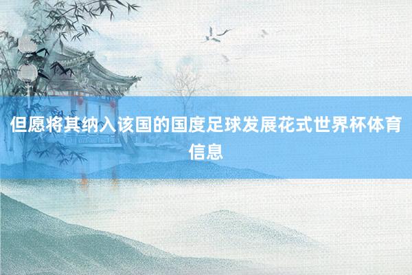 但愿将其纳入该国的国度足球发展花式世界杯体育信息