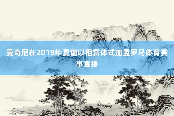 曼奇尼在2019年夏窗以租赁体式加盟罗马体育赛事直播