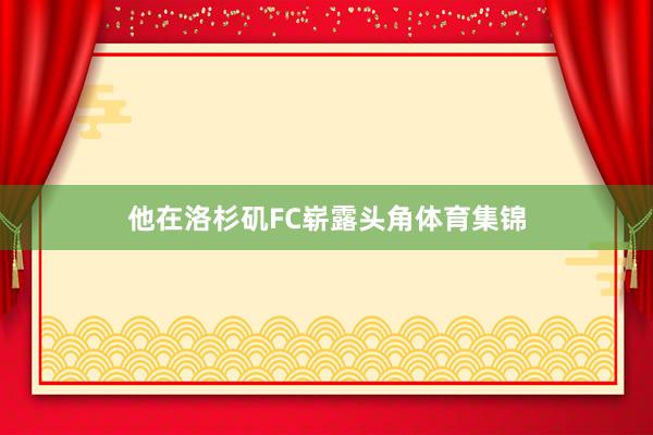 他在洛杉矶FC崭露头角体育集锦