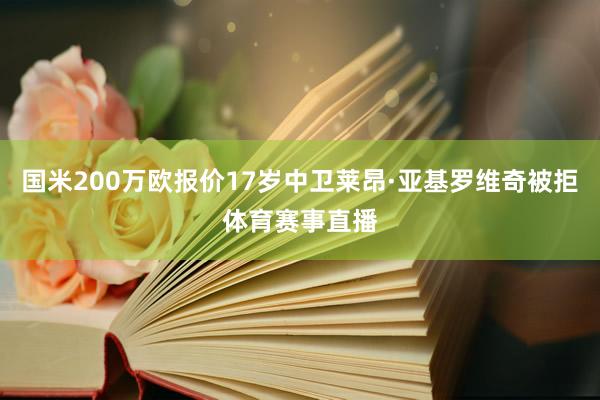 国米200万欧报价17岁中卫莱昂·亚基罗维奇被拒体育赛事直播
