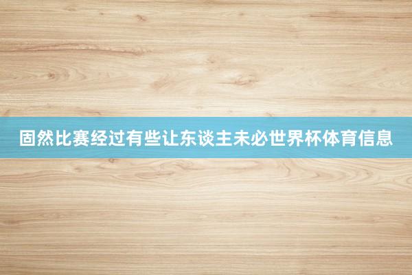 固然比赛经过有些让东谈主未必世界杯体育信息