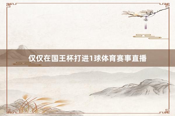 仅仅在国王杯打进1球体育赛事直播