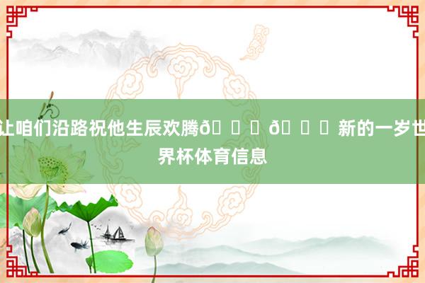 让咱们沿路祝他生辰欢腾🎂🎉新的一岁世界杯体育信息