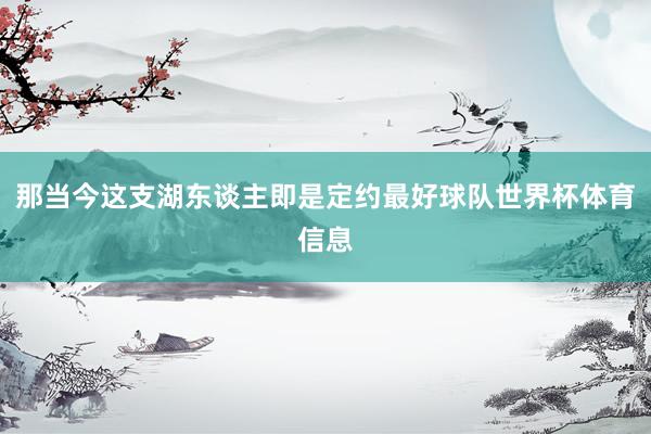 那当今这支湖东谈主即是定约最好球队世界杯体育信息