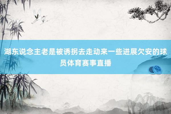 湖东说念主老是被诱拐去走动来一些进展欠安的球员体育赛事直播