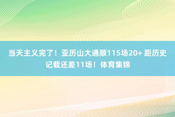 当天主义完了！亚历山大通顺115场20+ 距历史记载还差11场！体育集锦