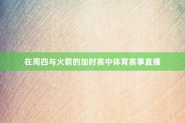 在周四与火箭的加时赛中体育赛事直播