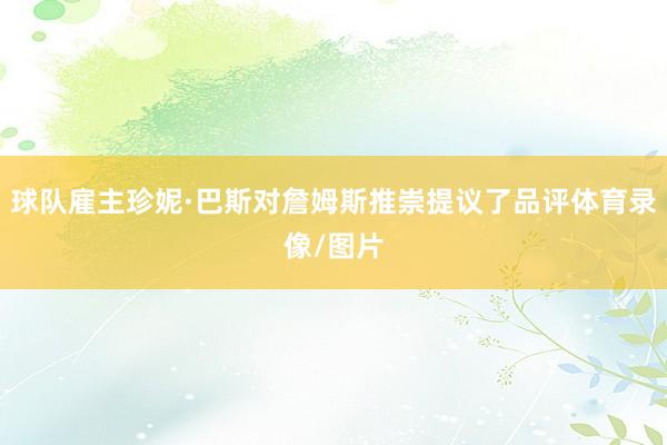 球队雇主珍妮·巴斯对詹姆斯推崇提议了品评体育录像/图片