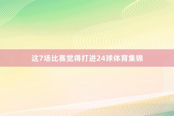 这7场比赛觉得打进24球体育集锦