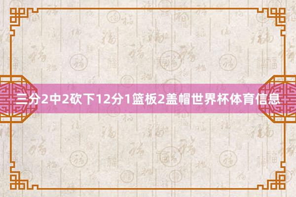 三分2中2砍下12分1篮板2盖帽世界杯体育信息