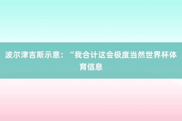 波尔津吉斯示意：“我合计这会极度当然世界杯体育信息