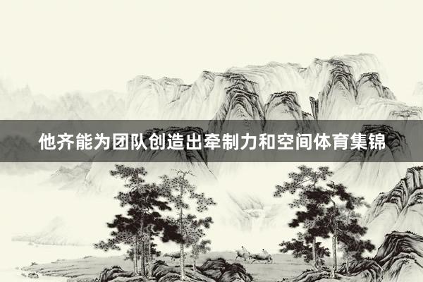 他齐能为团队创造出牵制力和空间体育集锦