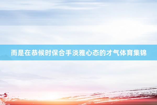 而是在恭候时保合手淡雅心态的才气体育集锦