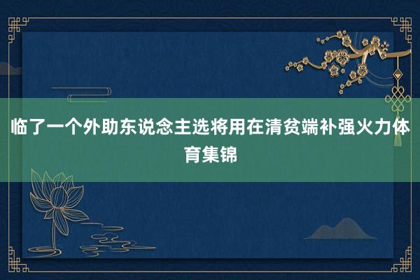 临了一个外助东说念主选将用在清贫端补强火力体育集锦
