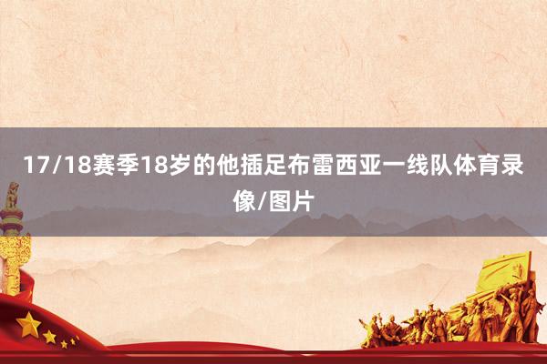 17/18赛季18岁的他插足布雷西亚一线队体育录像/图片