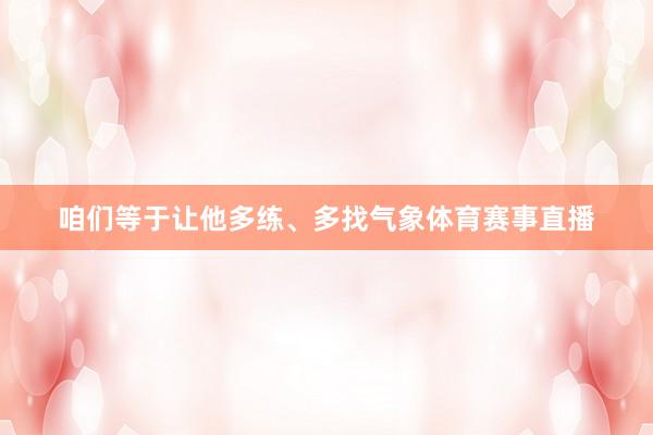 咱们等于让他多练、多找气象体育赛事直播