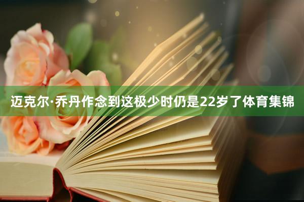 迈克尔·乔丹作念到这极少时仍是22岁了体育集锦