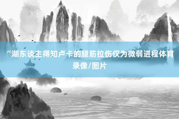 “湖东谈主得知卢卡的腿筋拉伤仅为微弱进程体育录像/图片