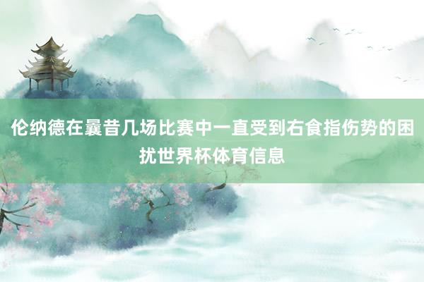 伦纳德在曩昔几场比赛中一直受到右食指伤势的困扰世界杯体育信息