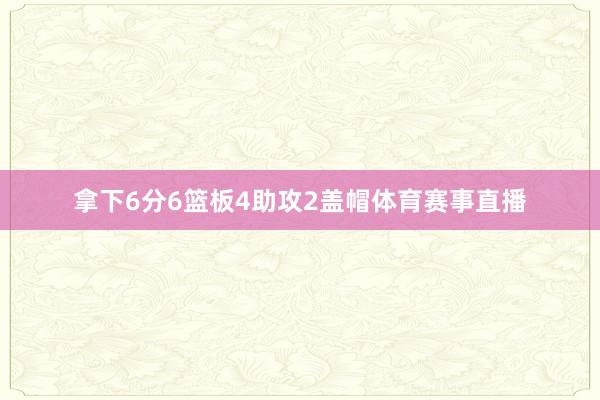 拿下6分6篮板4助攻2盖帽体育赛事直播