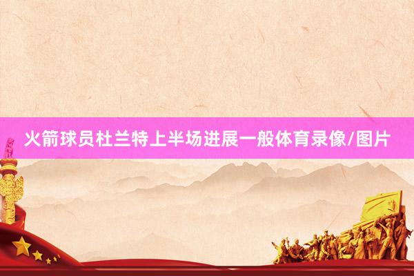 火箭球员杜兰特上半场进展一般体育录像/图片