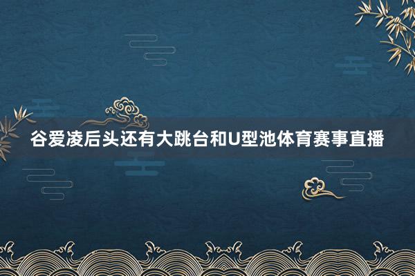 谷爱凌后头还有大跳台和U型池体育赛事直播