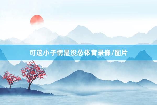 可这小子愣是没怂体育录像/图片