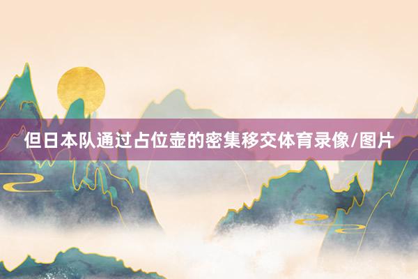 但日本队通过占位壶的密集移交体育录像/图片