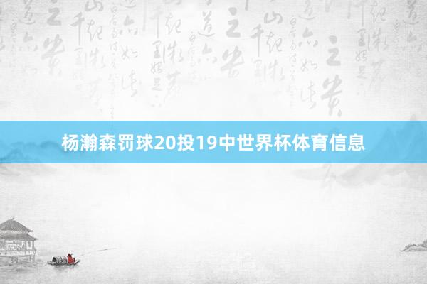 杨瀚森罚球20投19中世界杯体育信息