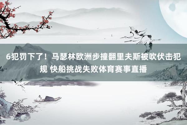 6犯罚下了！马瑟林欧洲步撞翻里夫斯被吹伏击犯规 快船挑战失败体育赛事直播