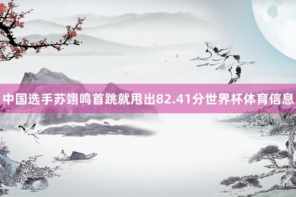 中国选手苏翊鸣首跳就甩出82.41分世界杯体育信息