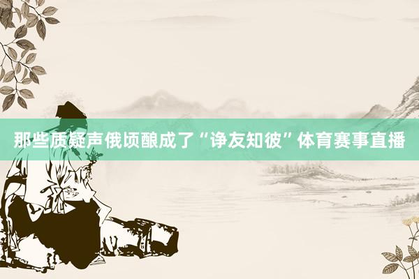 那些质疑声俄顷酿成了“诤友知彼”体育赛事直播