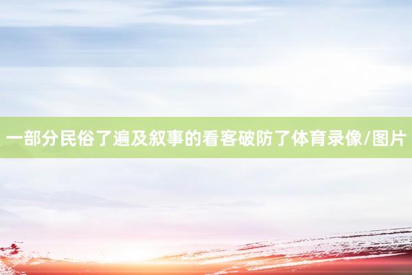 一部分民俗了遍及叙事的看客破防了体育录像/图片