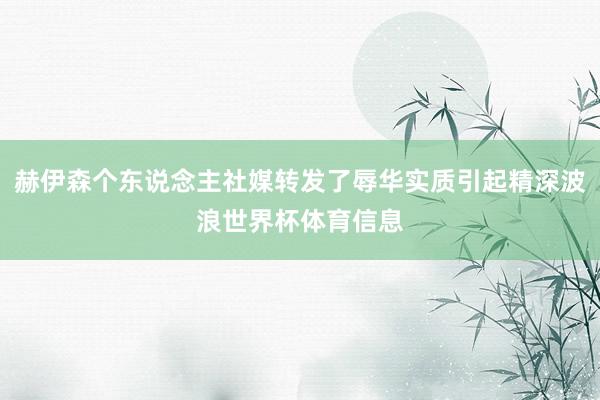 赫伊森个东说念主社媒转发了辱华实质引起精深波浪世界杯体育信息