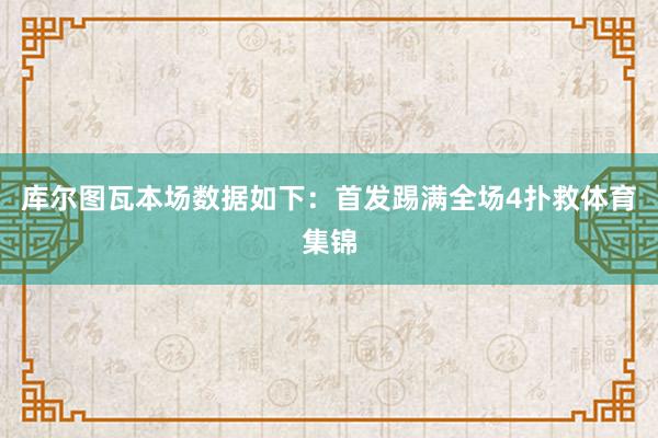 库尔图瓦本场数据如下：首发踢满全场4扑救体育集锦