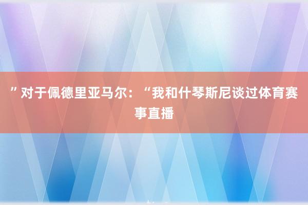 ”对于佩德里亚马尔：“我和什琴斯尼谈过体育赛事直播