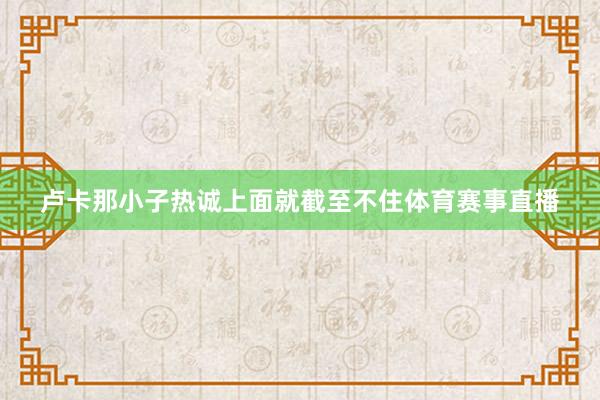 卢卡那小子热诚上面就截至不住体育赛事直播