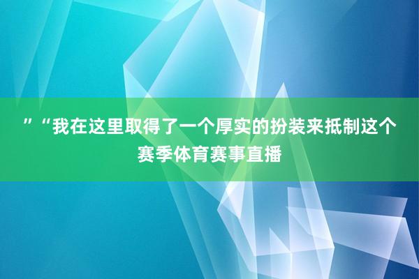”　　“我在这里取得了一个厚实的扮装来抵制这个赛季体育赛事直播