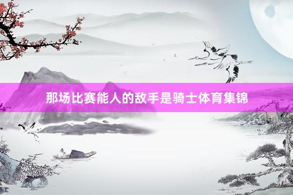 那场比赛能人的敌手是骑士体育集锦