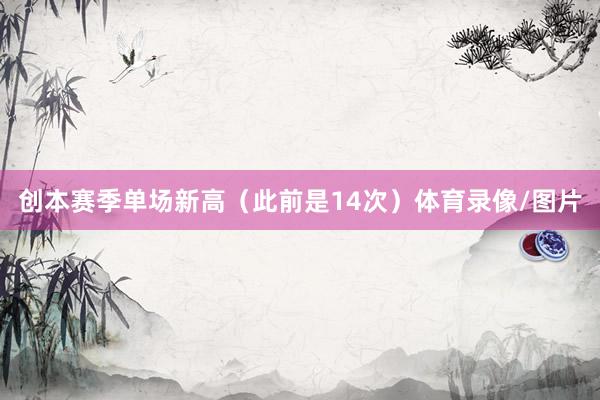 创本赛季单场新高（此前是14次）体育录像/图片