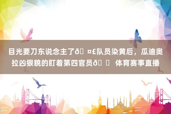 目光要刀东说念主了🤣队员染黄后，瓜迪奥拉凶狠貌的盯着第四官员😠体育赛事直播