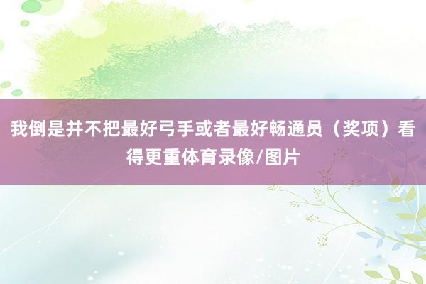 我倒是并不把最好弓手或者最好畅通员（奖项）看得更重体育录像/图片