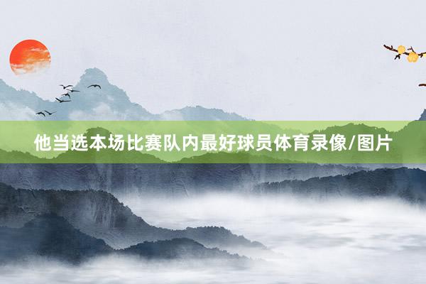 他当选本场比赛队内最好球员体育录像/图片