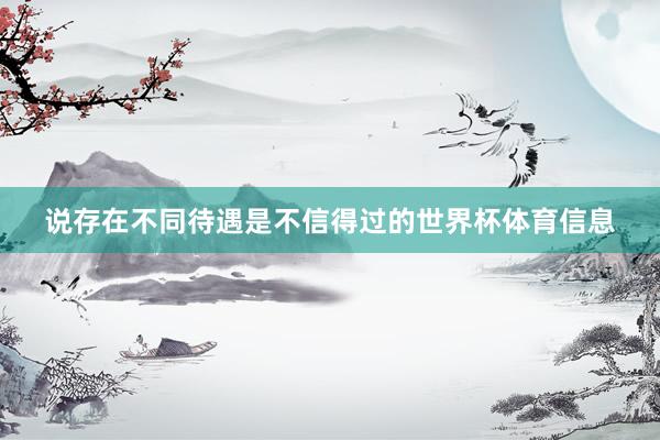 说存在不同待遇是不信得过的世界杯体育信息