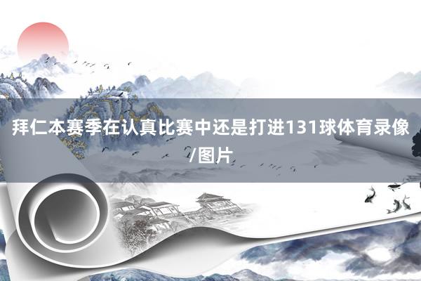 拜仁本赛季在认真比赛中还是打进131球体育录像/图片