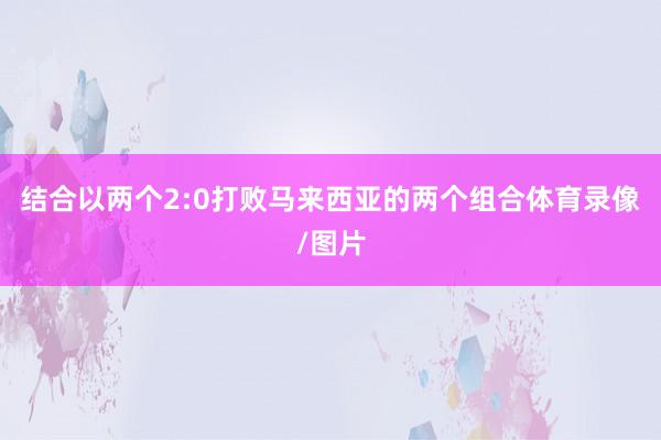 结合以两个2:0打败马来西亚的两个组合体育录像/图片